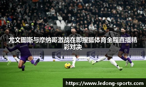 尤文图斯与摩纳哥激战在即搜狐体育全程直播精彩对决