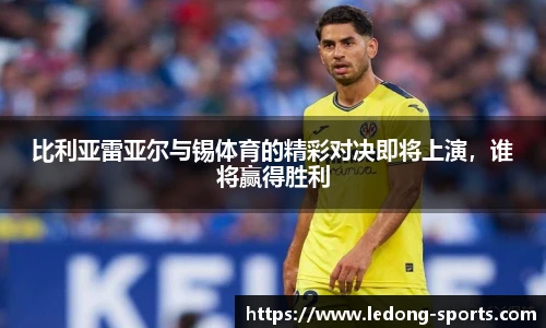 比利亚雷亚尔与锡体育的精彩对决即将上演,谁将赢得胜利
