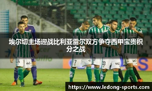 埃尔切主场迎战比利亚雷尔双方争夺西甲宝贵积分之战